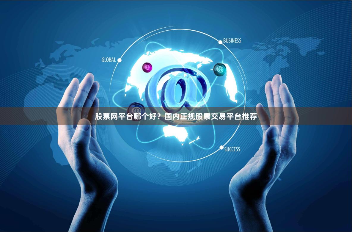 股票网平台哪个好？国内正规股票交易平台推荐