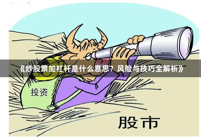 《炒股票加杠杆是什么意思？风险与技巧全解析》