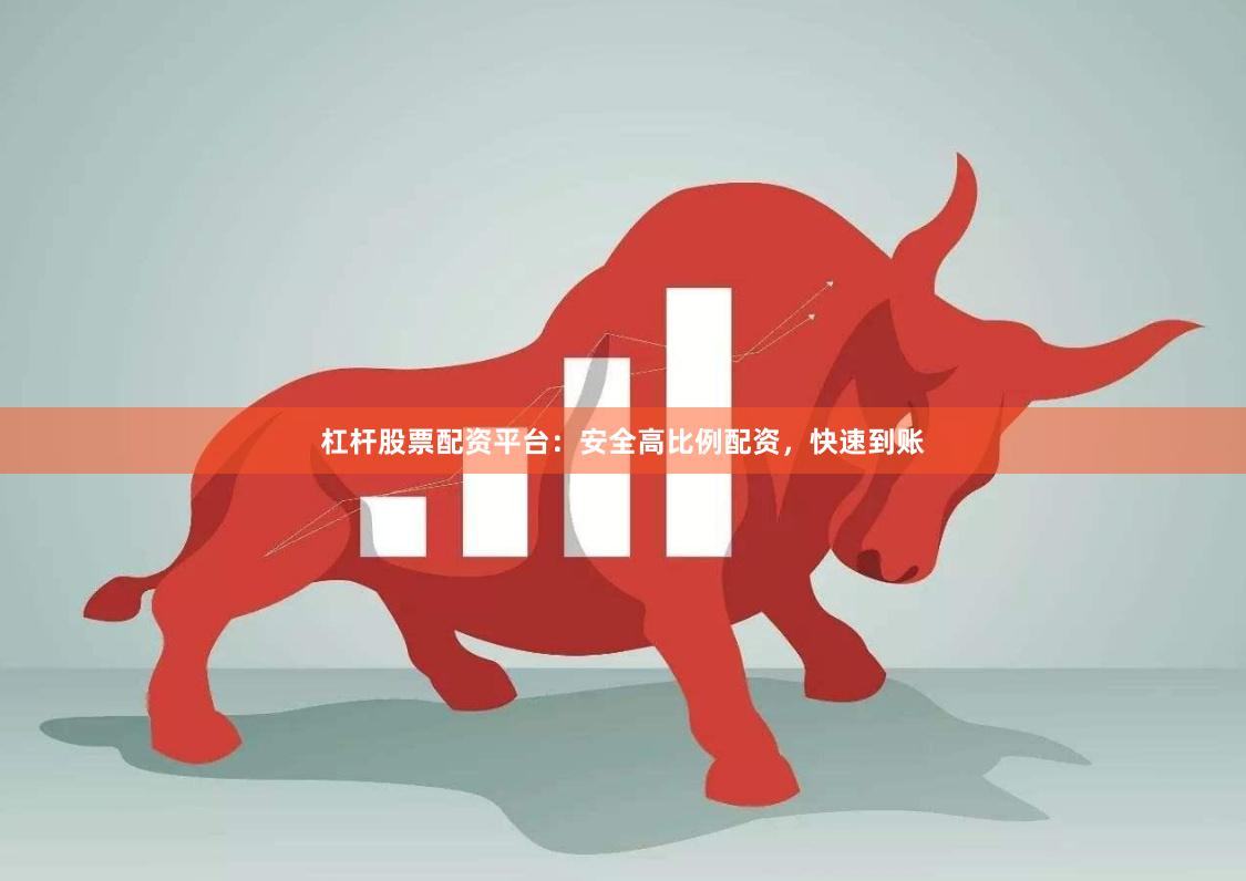 杠杆股票配资平台：安全高比例配资，快速到账