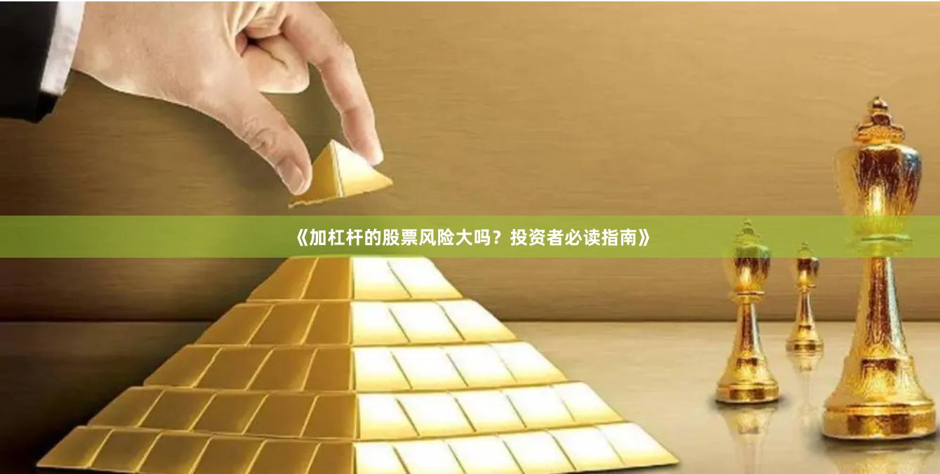 《加杠杆的股票风险大吗?投资者必读指南》