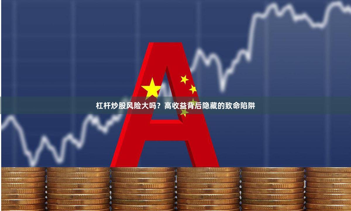 杠杆炒股风险大吗？高收益背后隐藏的致命陷阱