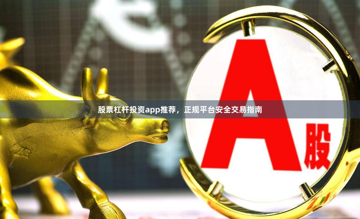 股票杠杆投资app推荐，正规平台安全交易指南