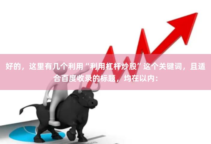 好的，这里有几个利用“利用杠杆炒股”这个关键词，且适合百度收录的标题，均在以内：