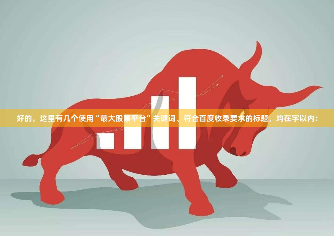 好的，这里有几个使用“最大股票平台”关键词、符合百度收录要求的标题，均在字以内：