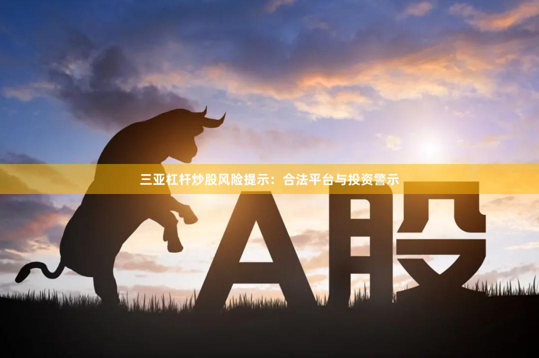 三亚杠杆炒股风险提示：合法平台与投资警示