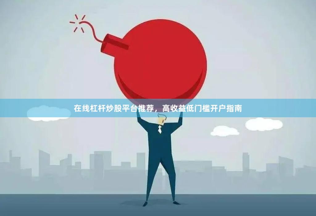 在线杠杆炒股平台推荐,高收益低门槛开户指南