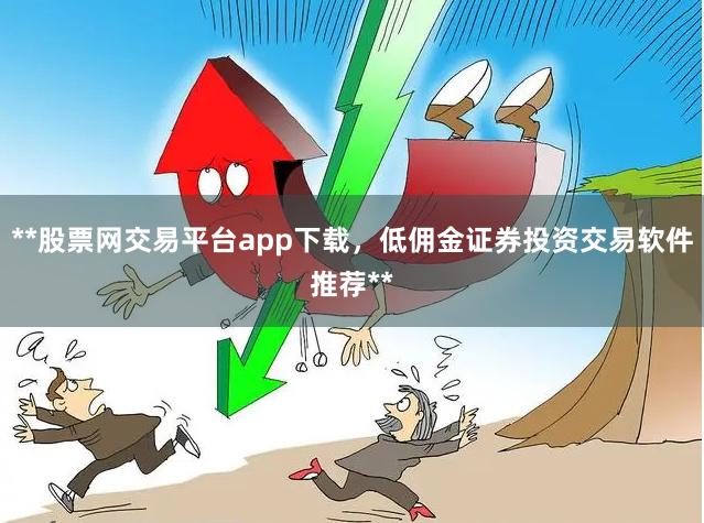 **股票网交易平台app下载，低佣金证券投资交易软件推荐**