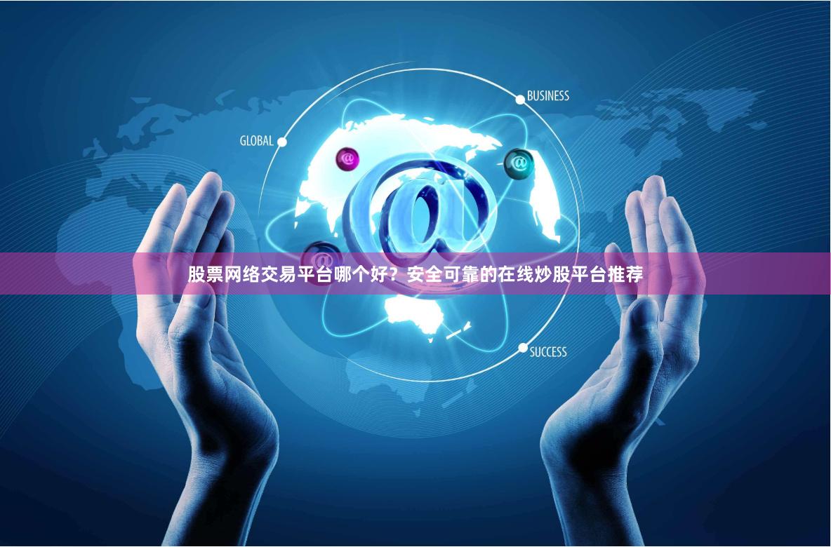 股票网络交易平台哪个好？安全可靠的在线炒股平台推荐