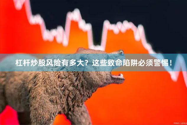 杠杆炒股风险有多大？这些致命陷阱必须警惕！