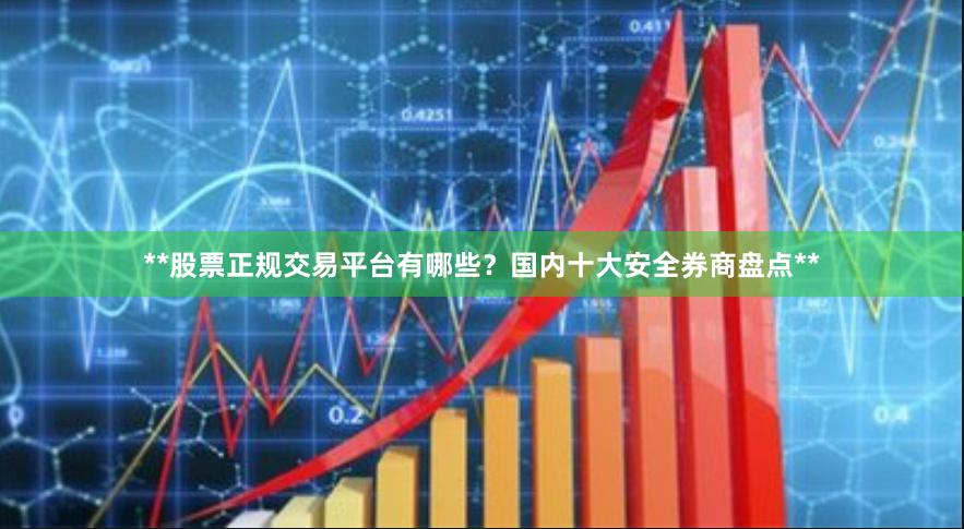 **股票正规交易平台有哪些？国内十大安全券商盘点**