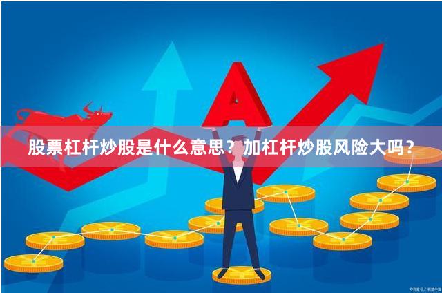 股票杠杆炒股是什么意思？加杠杆炒股风险大吗？
