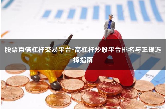 股票百倍杠杆交易平台-高杠杆炒股平台排名与正规选择指南