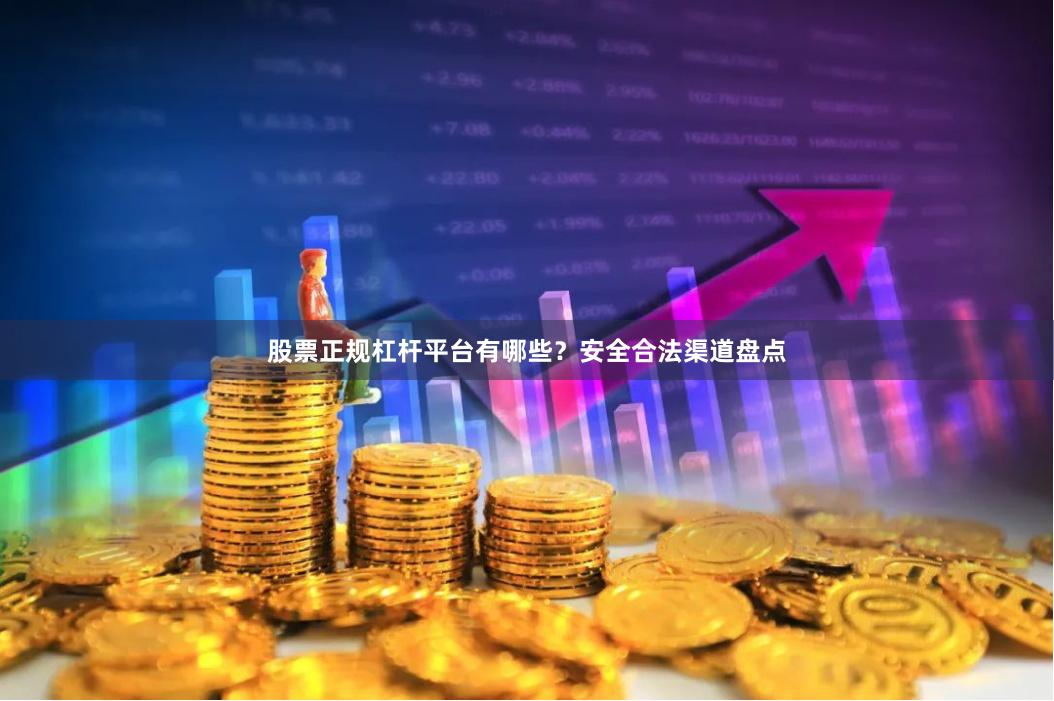 股票正规杠杆平台有哪些？安全合法渠道盘点