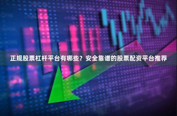 正规股票杠杆平台有哪些？安全靠谱的股票配资平台推荐