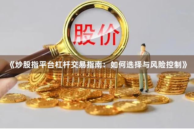 《炒股指平台杠杆交易指南：如何选择与风险控制》