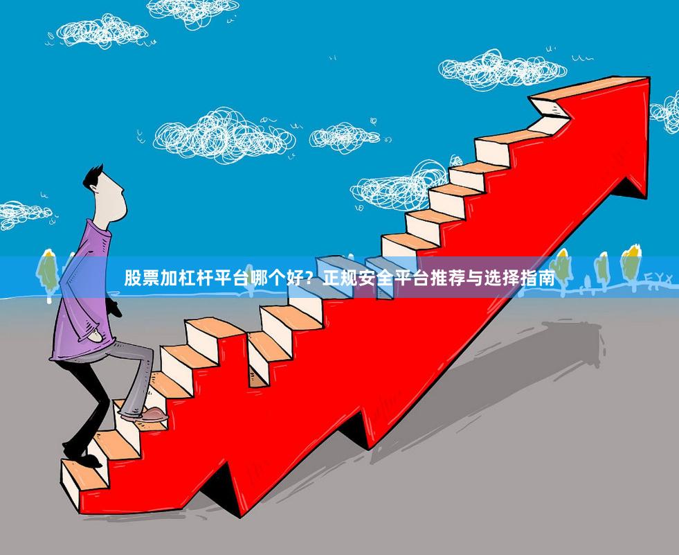 股票加杠杆平台哪个好？正规安全平台推荐与选择指南
