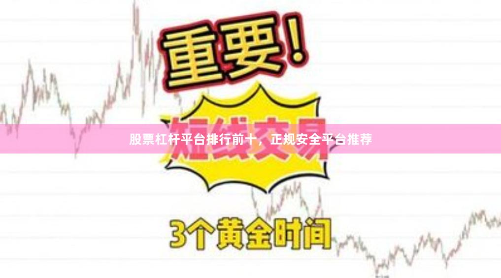股票杠杆平台排行前十，正规安全平台推荐