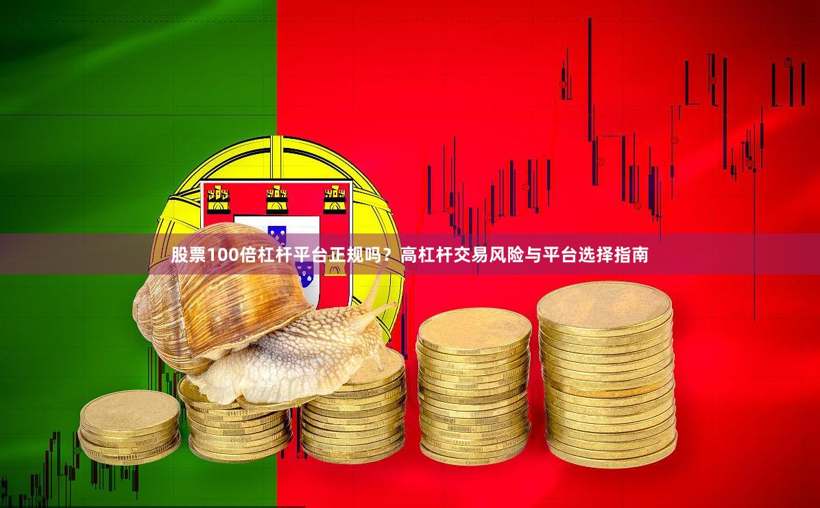股票100倍杠杆平台正规吗？高杠杆交易风险与平台选择指南