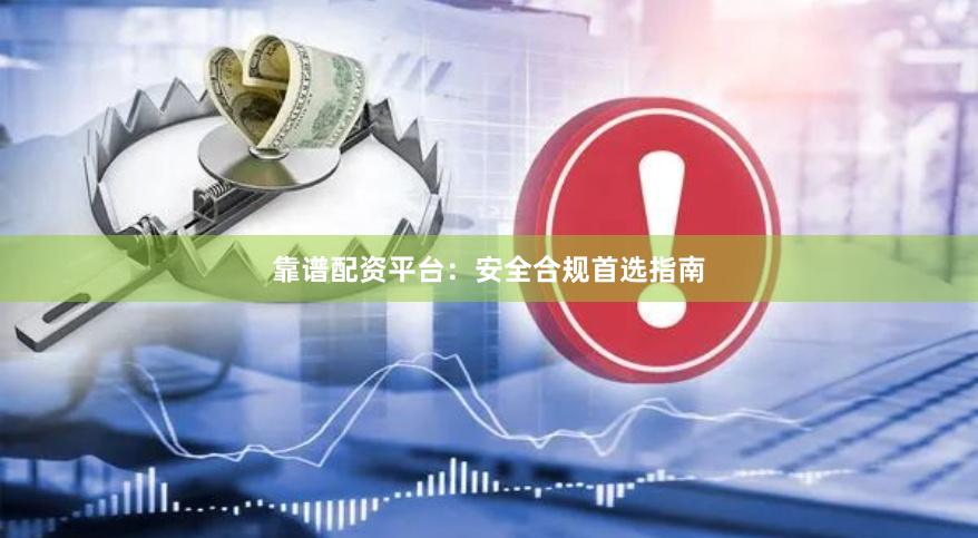 靠谱配资平台：安全合规首选指南