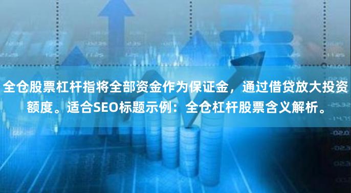 全仓股票杠杆指将全部资金作为保证金，通过借贷放大投资额度。适合SEO标题示例：全仓杠杆股票含义解析。