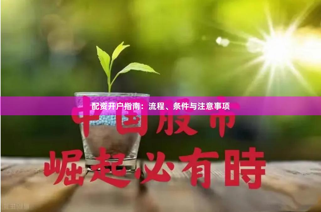 配资开户指南：流程、条件与注意事项