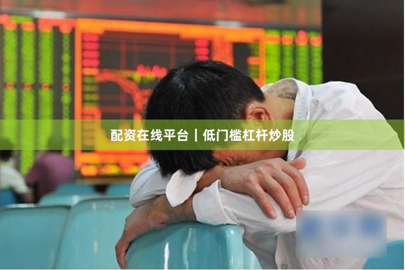 配资在线平台｜低门槛杠杆炒股
