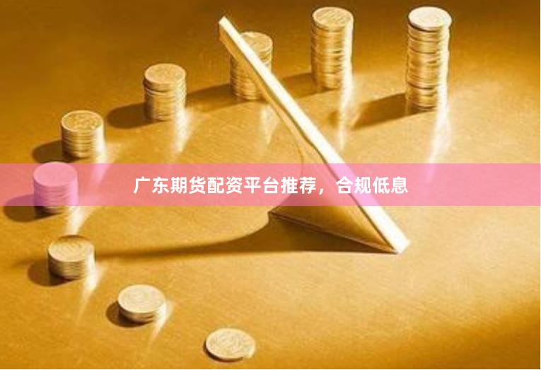 广东期货配资平台推荐，合规低息