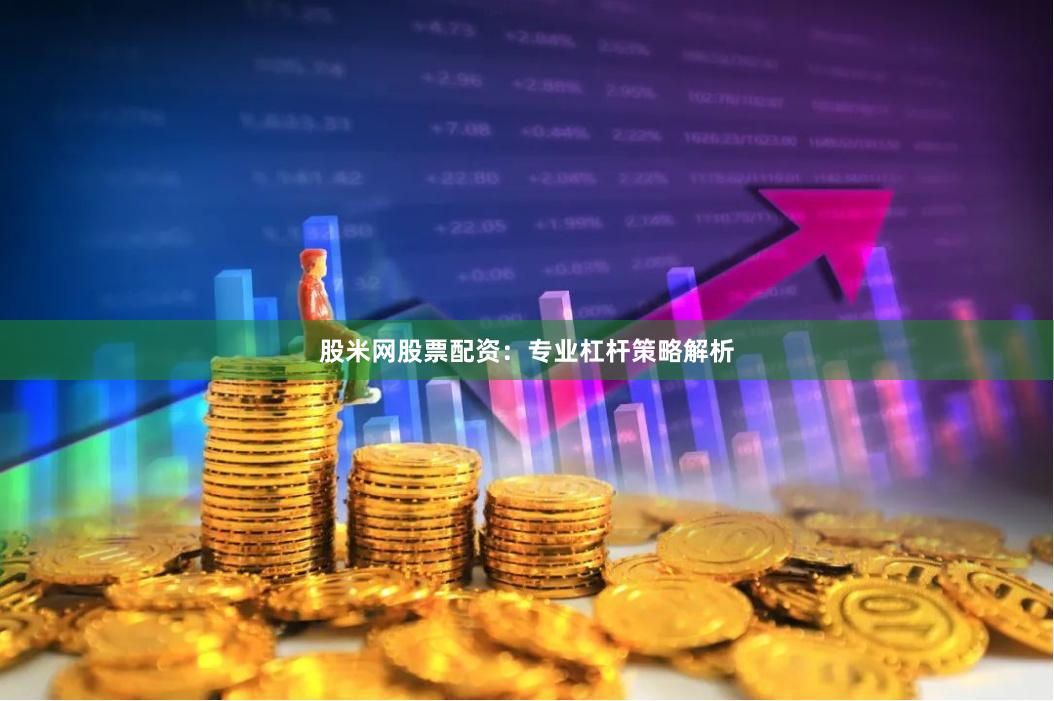 股米网股票配资：专业杠杆策略解析